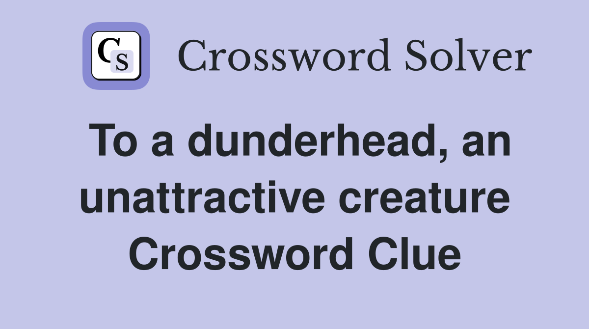 To a dunderhead, an unattractive creature Crossword Clue