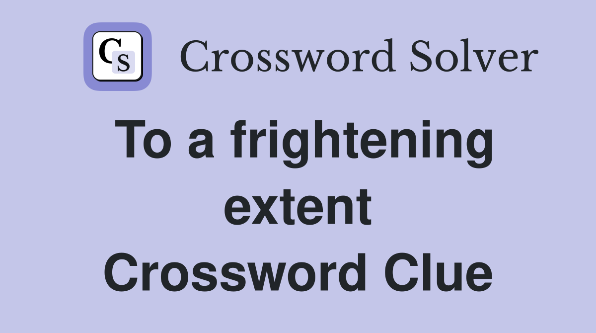 To a frightening extent Crossword Clue