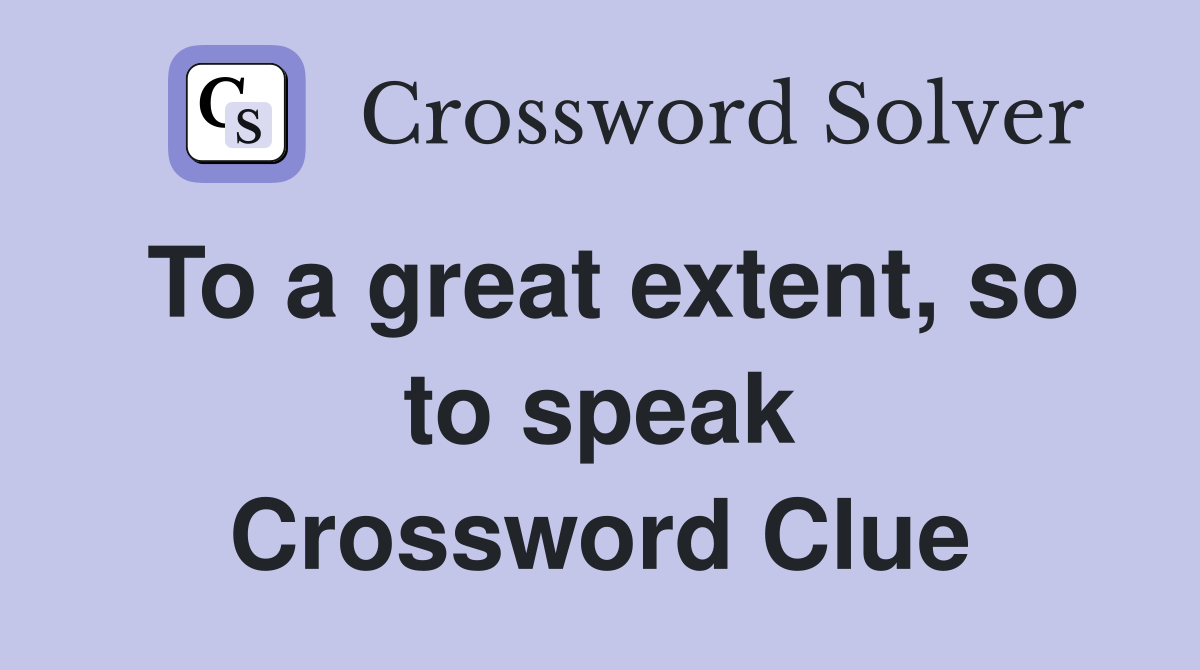 To a great extent, so to speak Crossword Clue