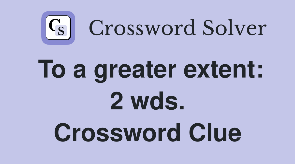 To a greater extent: 2 wds. Crossword Clue