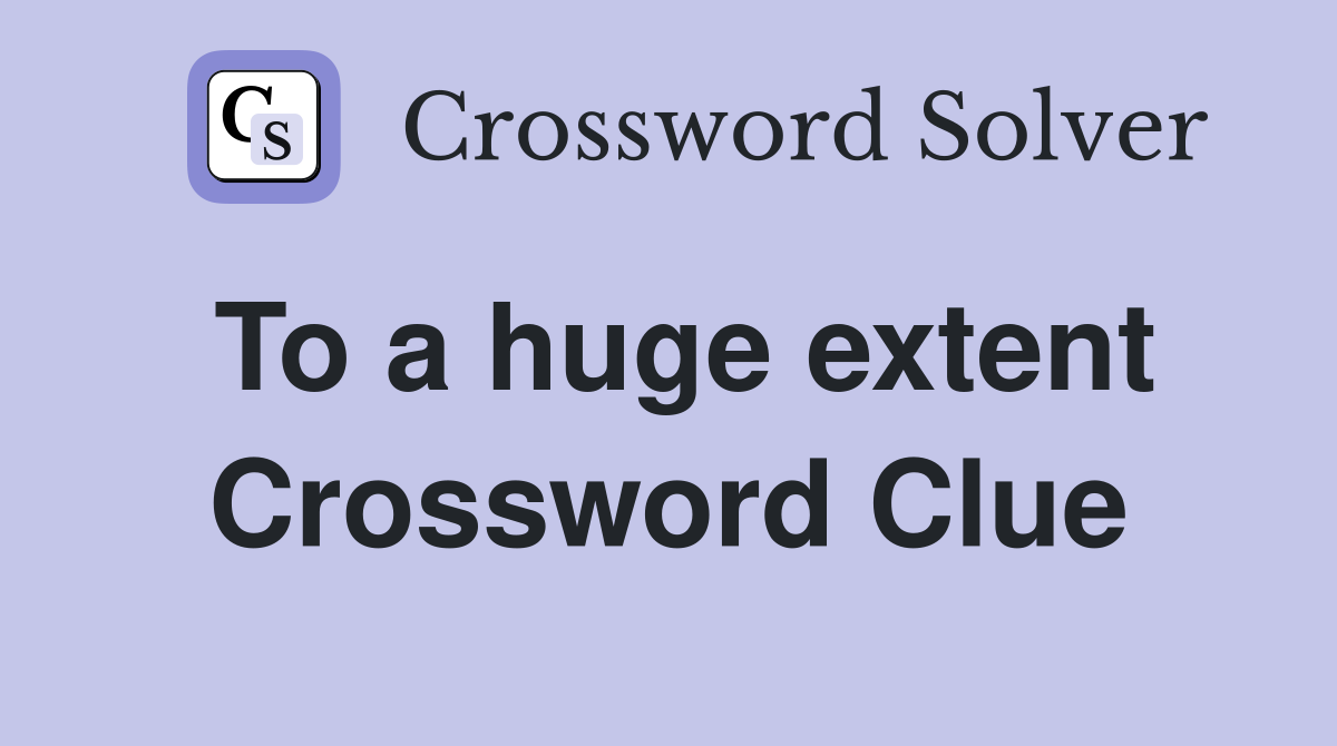To a huge extent Crossword Clue