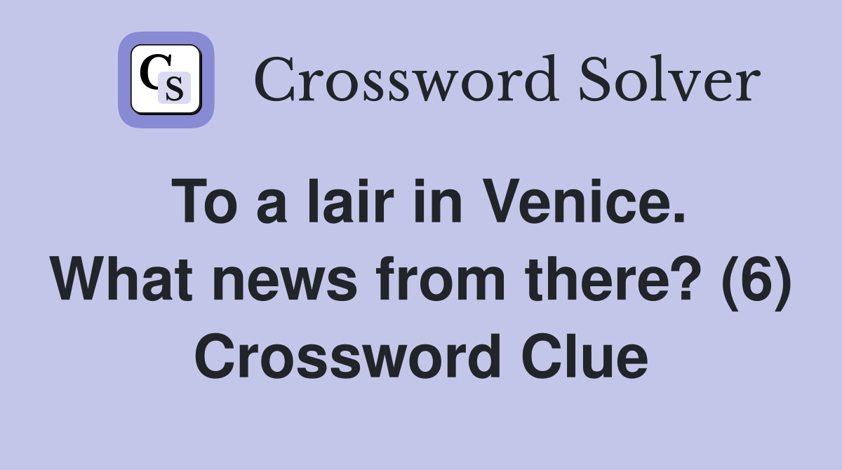 To a lair in Venice. What news from there? (6) Crossword Clue