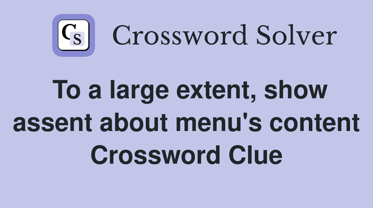 To a large extent, show assent about menu's content Crossword Clue