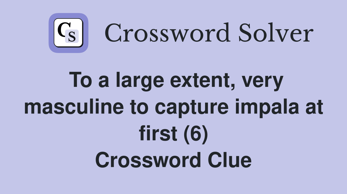 To a large extent, very masculine to capture impala at first (6) Crossword Clue