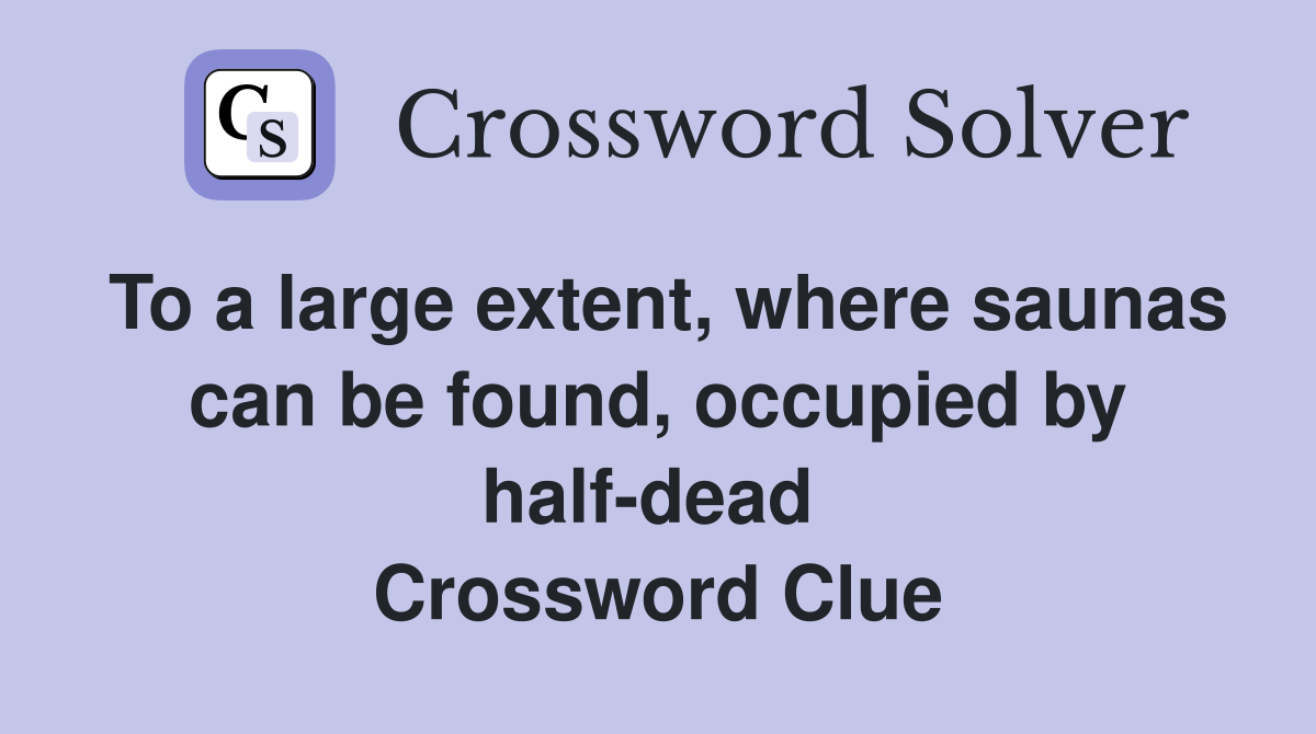 To a large extent, where saunas can be found, occupied by half-dead  Crossword Clue
