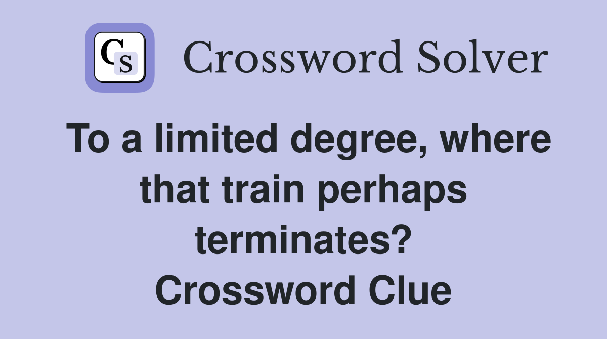 To a limited degree, where that train perhaps terminates? Crossword Clue