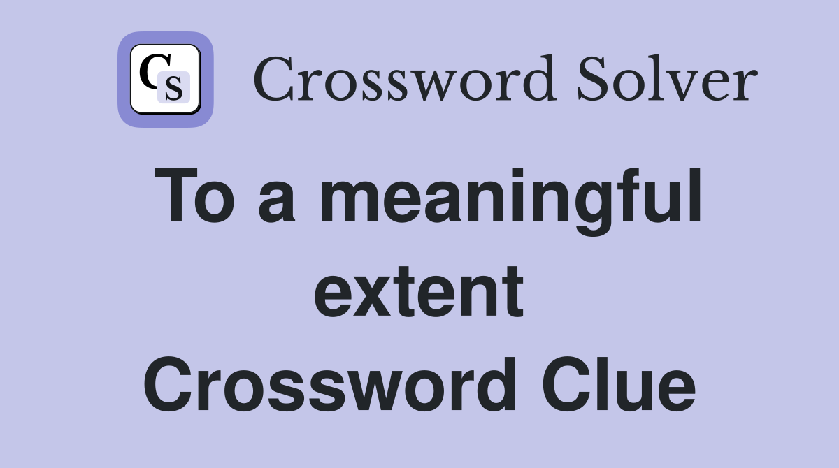 To a meaningful extent Crossword Clue