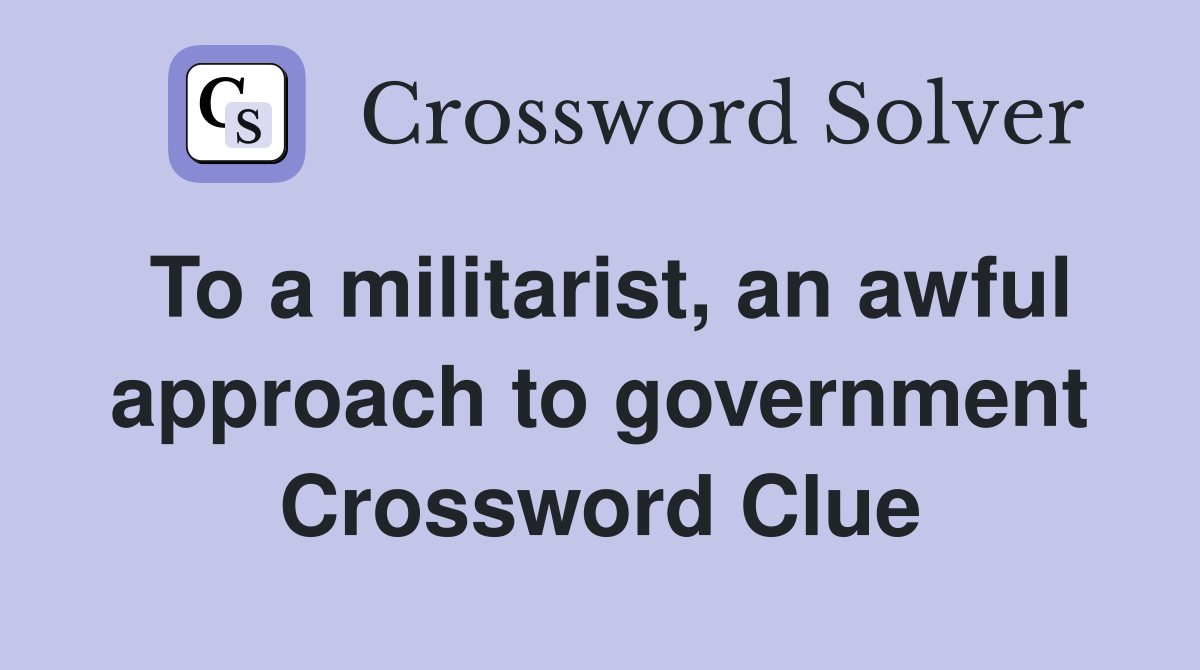 To a militarist, an awful approach to government Crossword Clue