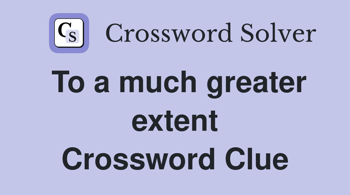 To a much greater extent Crossword Clue