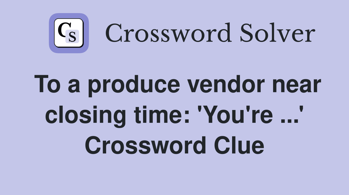 To a produce vendor near closing time: 'You're ...' Crossword Clue