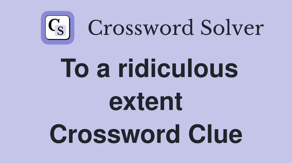 To a ridiculous extent Crossword Clue