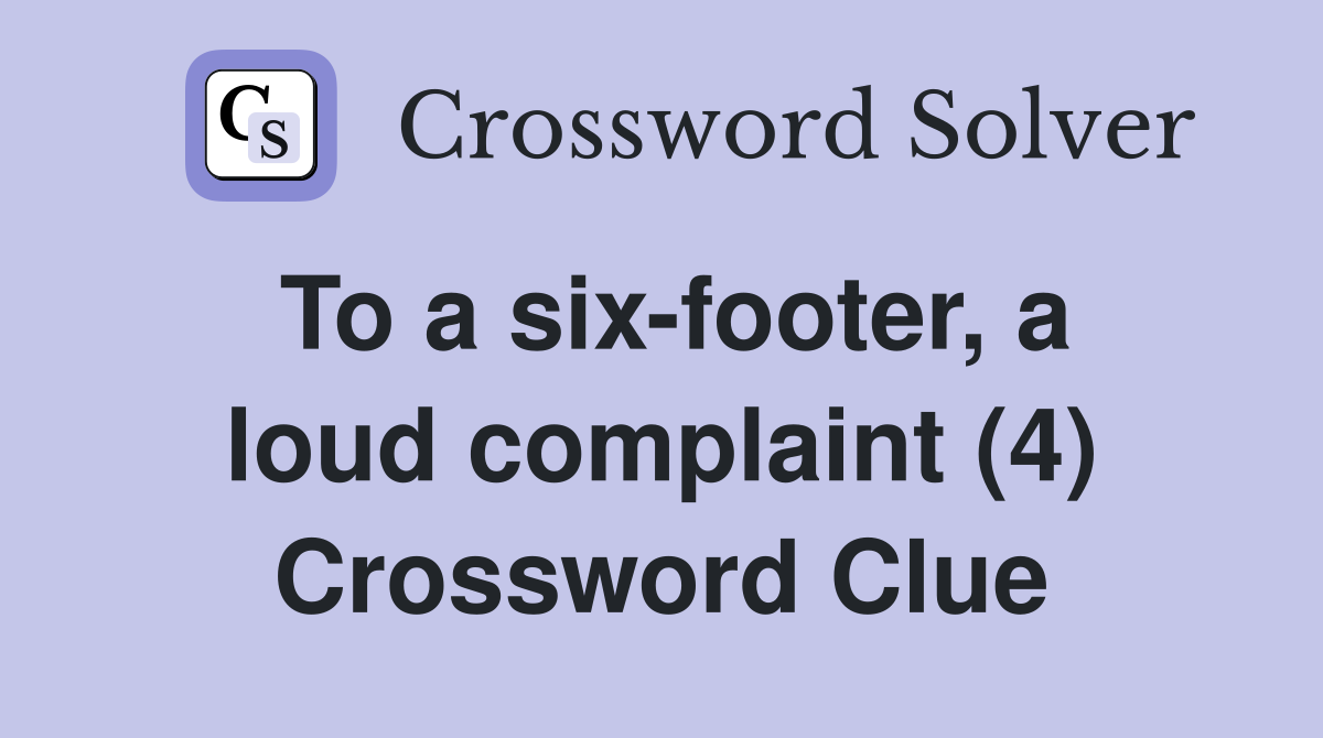 To a six-footer, a loud complaint (4) Crossword Clue