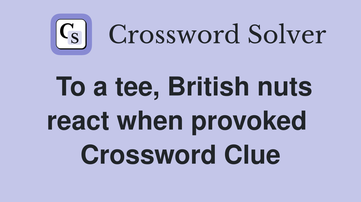 To a tee, British nuts react when provoked  Crossword Clue