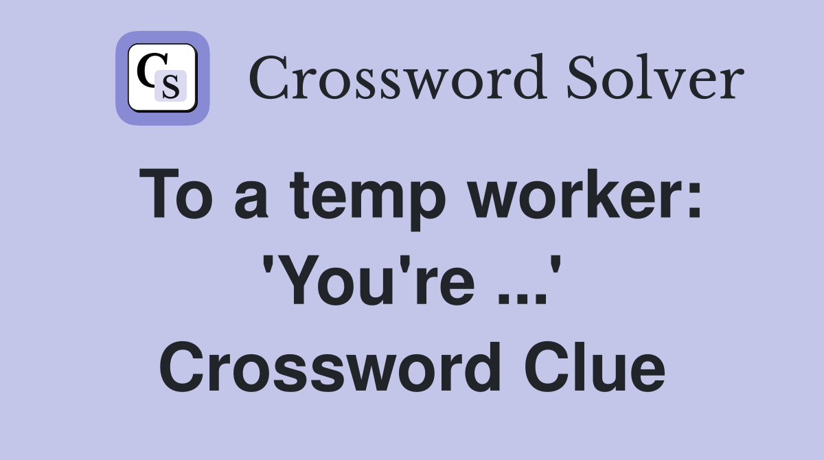 To a temp worker: 'You're ...' Crossword Clue