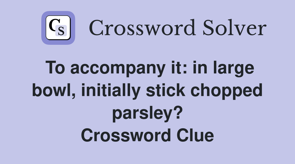 To accompany it: in large bowl, initially stick chopped parsley? Crossword Clue