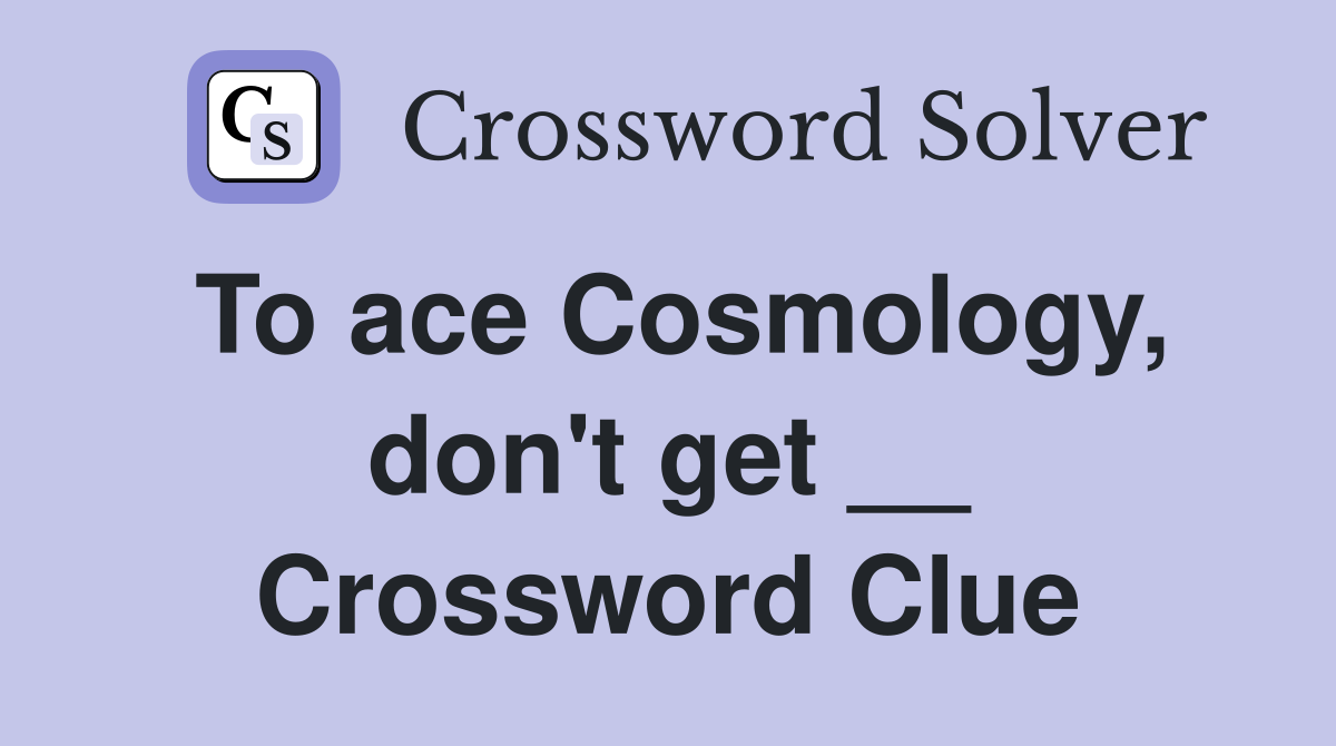 To ace Cosmology, don't get __ Crossword Clue