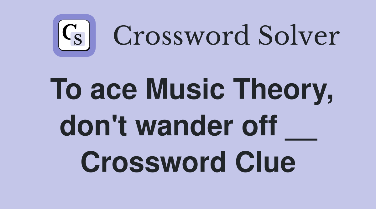 To ace Music Theory, don't wander off __ Crossword Clue