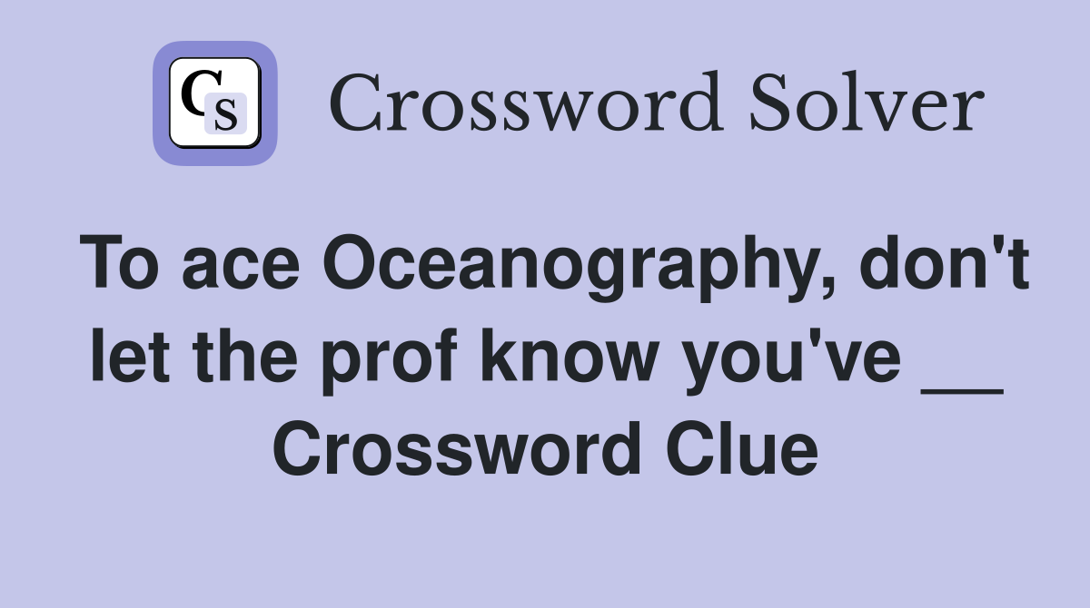 To ace Oceanography, don't let the prof know you've __ Crossword Clue