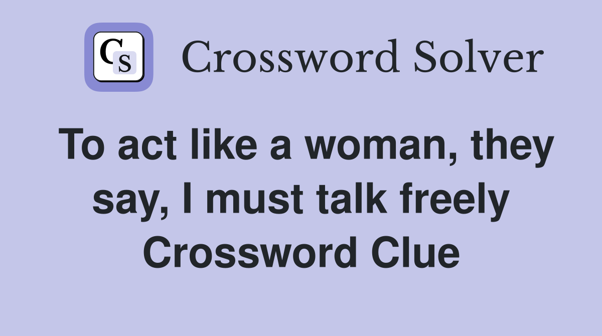To act like a woman, they say, I must talk freely Crossword Clue