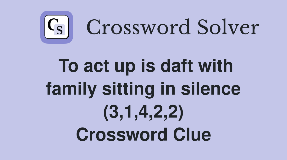 To act up is daft with family sitting in silence (3,1,4,2,2) Crossword Clue