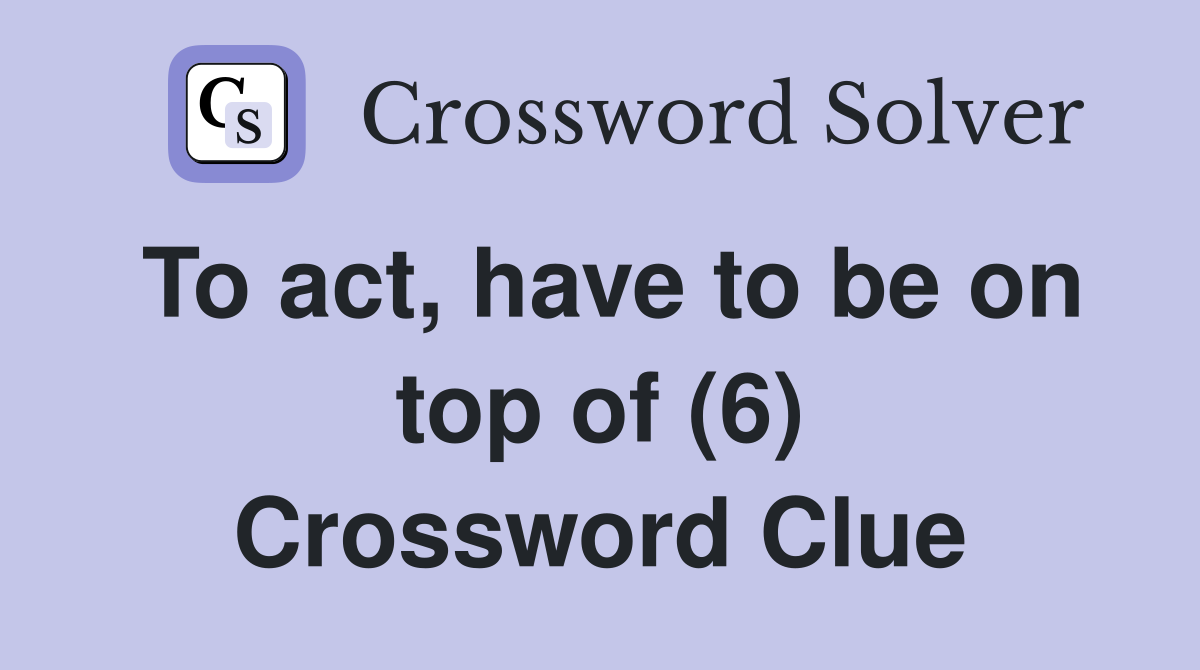To act, have to be on top of (6) Crossword Clue