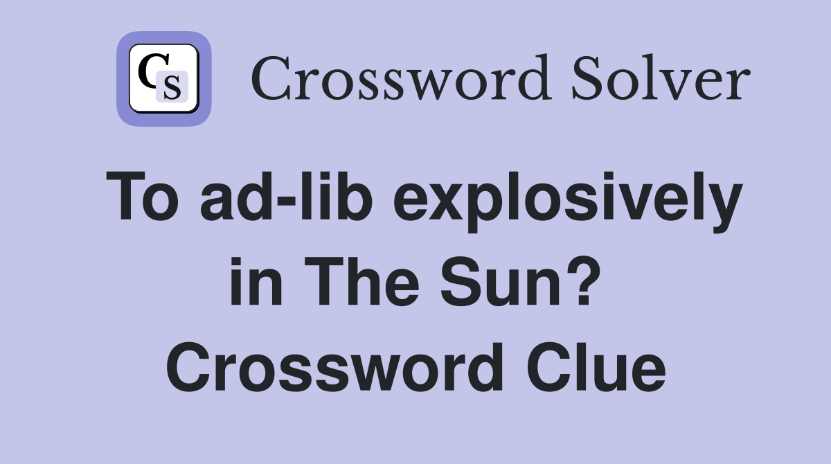 To ad-lib explosively in The Sun? Crossword Clue