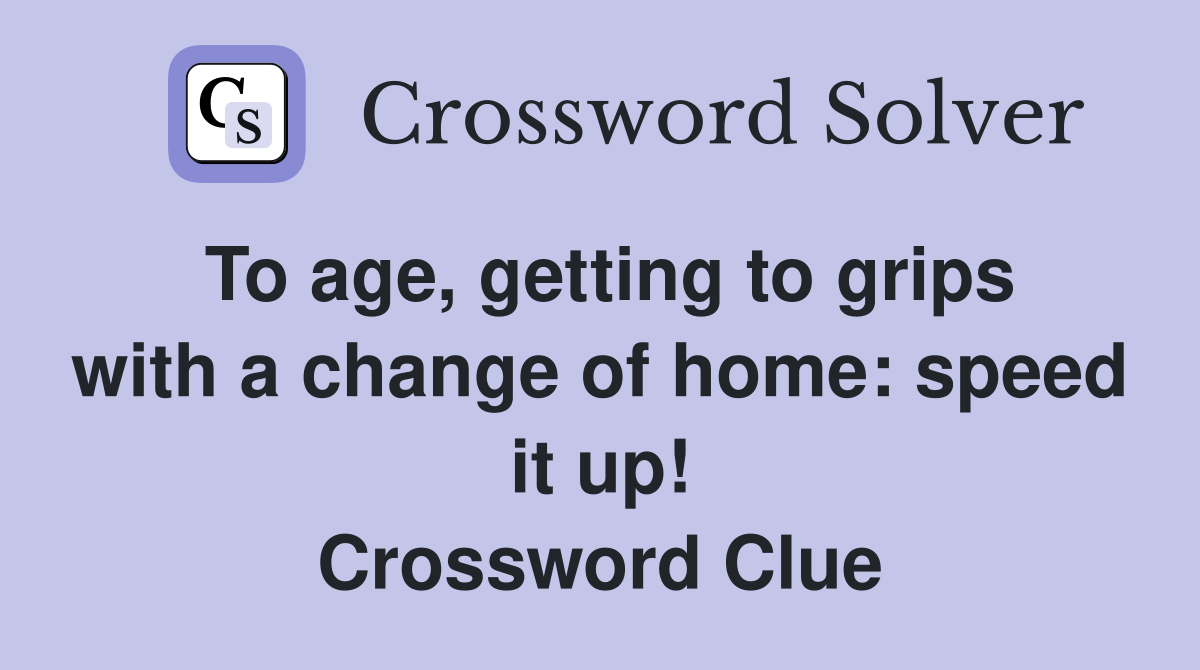 To age, getting to grips with a change of home: speed it up! Crossword Clue