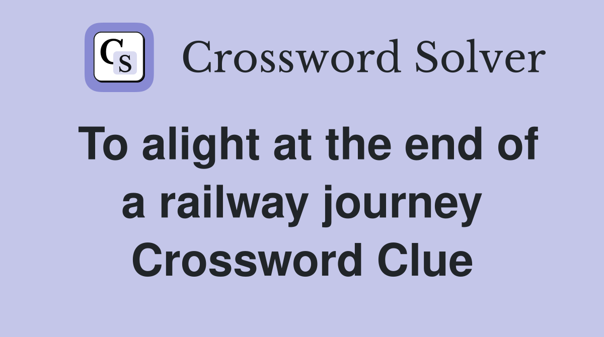 To alight at the end of a railway journey Crossword Clue