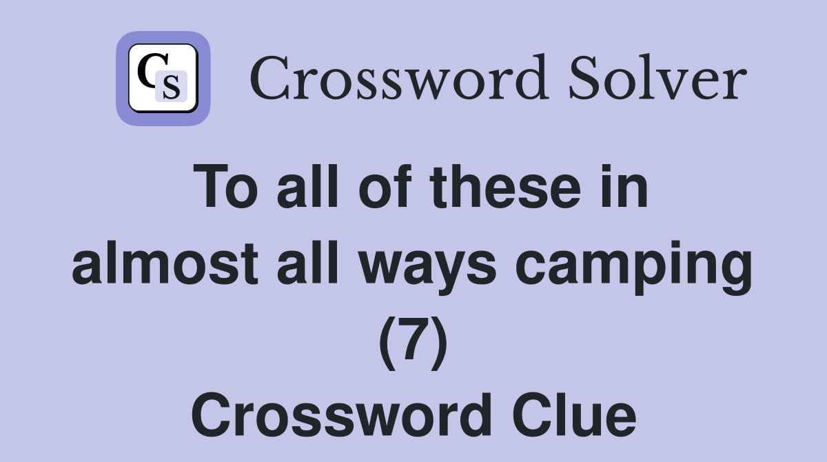 To all of these in almost all ways camping (7) Crossword Clue