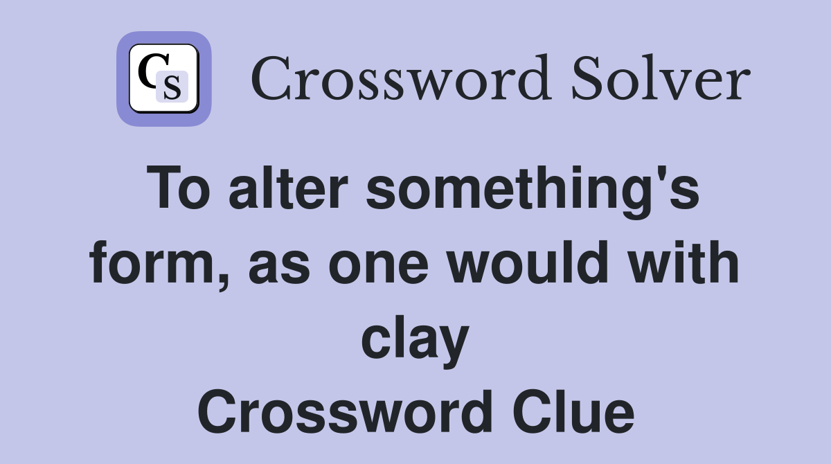 To alter something's form, as one would with clay Crossword Clue