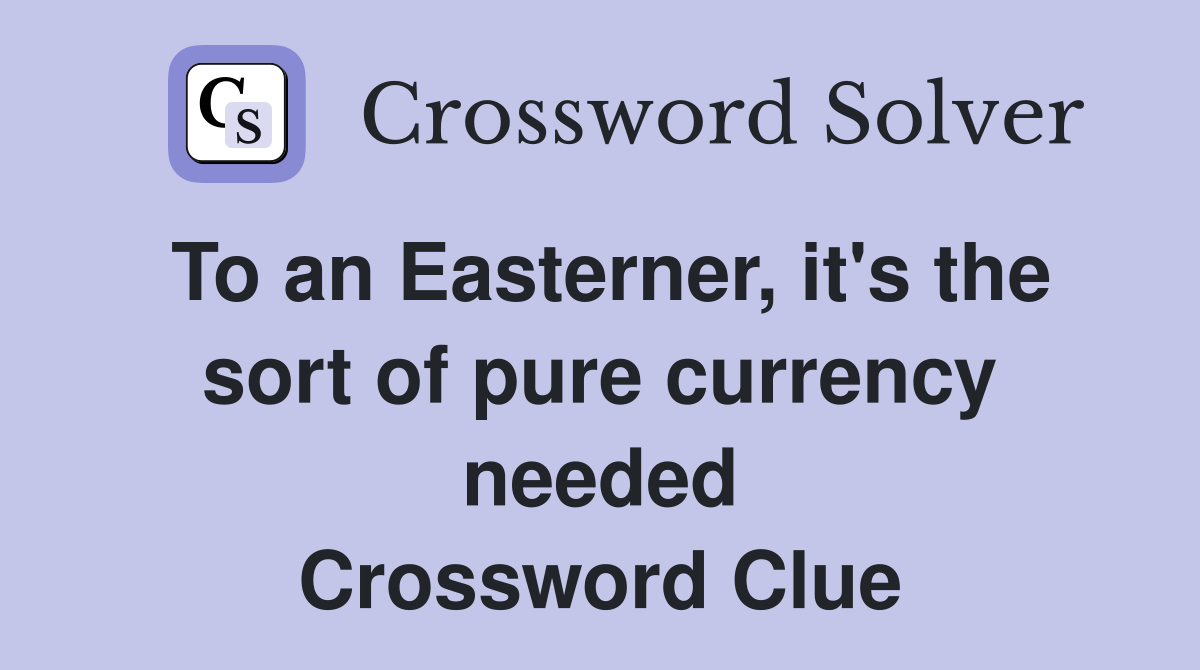 To an Easterner, it's the sort of pure currency needed Crossword Clue