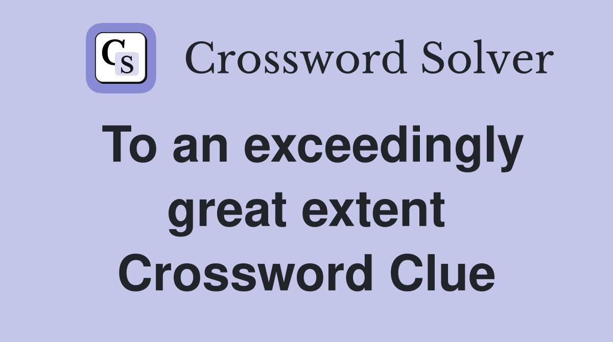 To an exceedingly great extent Crossword Clue
