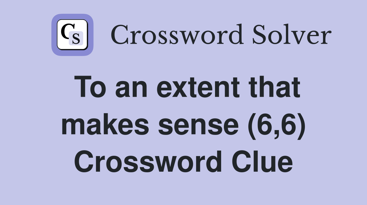 To an extent that makes sense (6,6) Crossword Clue