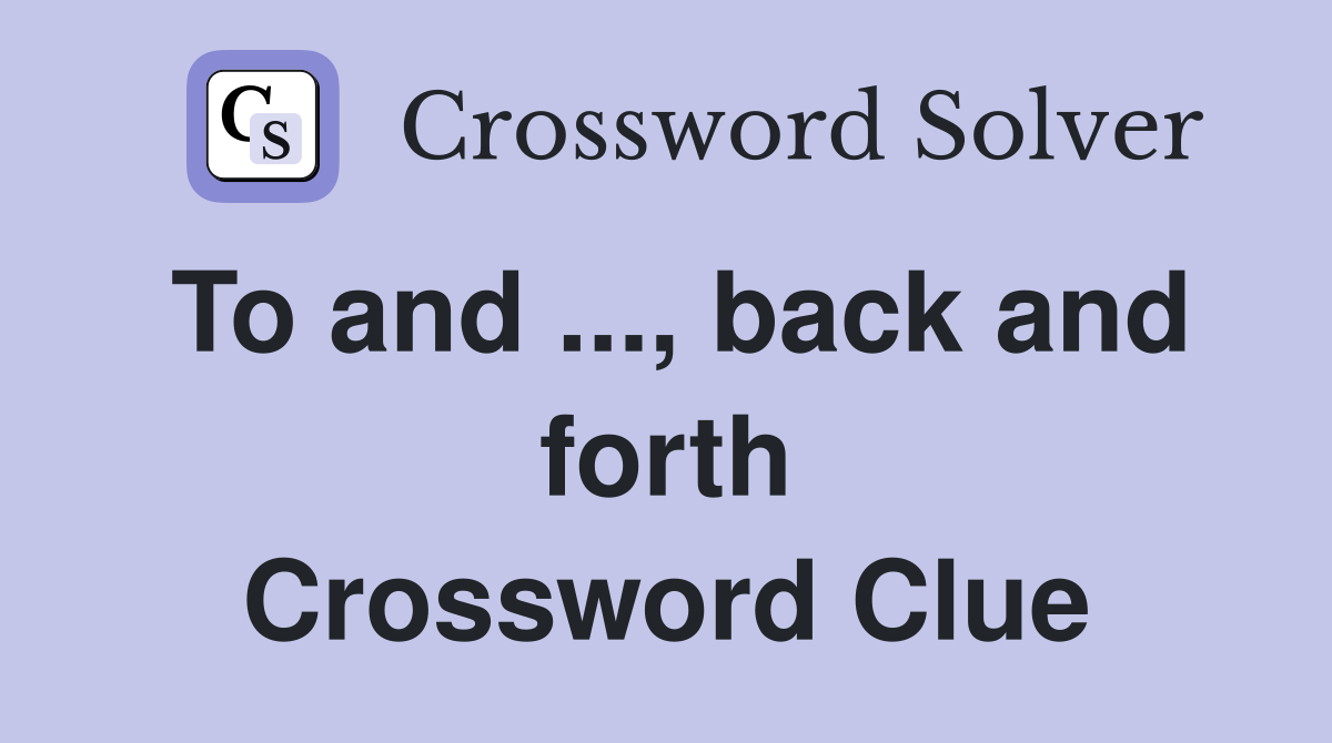 To and ..., back and forth Crossword Clue