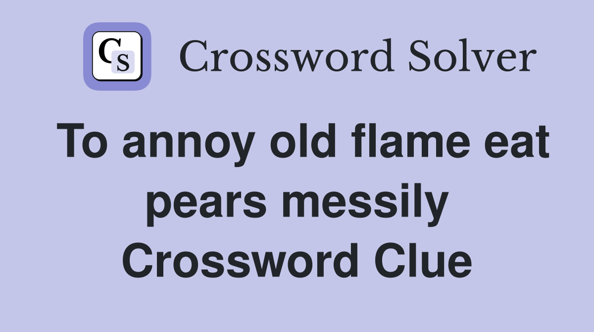 To annoy old flame eat pears messily Crossword Clue