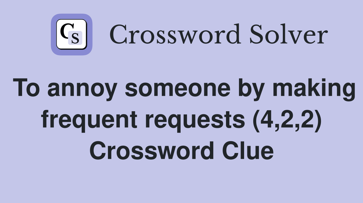 To annoy someone by making frequent requests (4,2,2) Crossword Clue