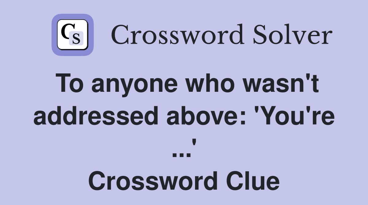 To anyone who wasn't addressed above: 'You're ...' Crossword Clue