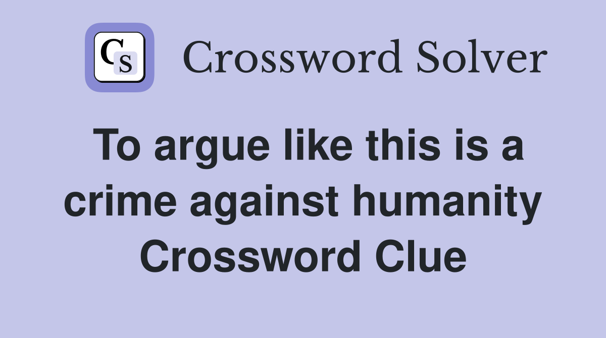 To argue like this is a crime against humanity Crossword Clue