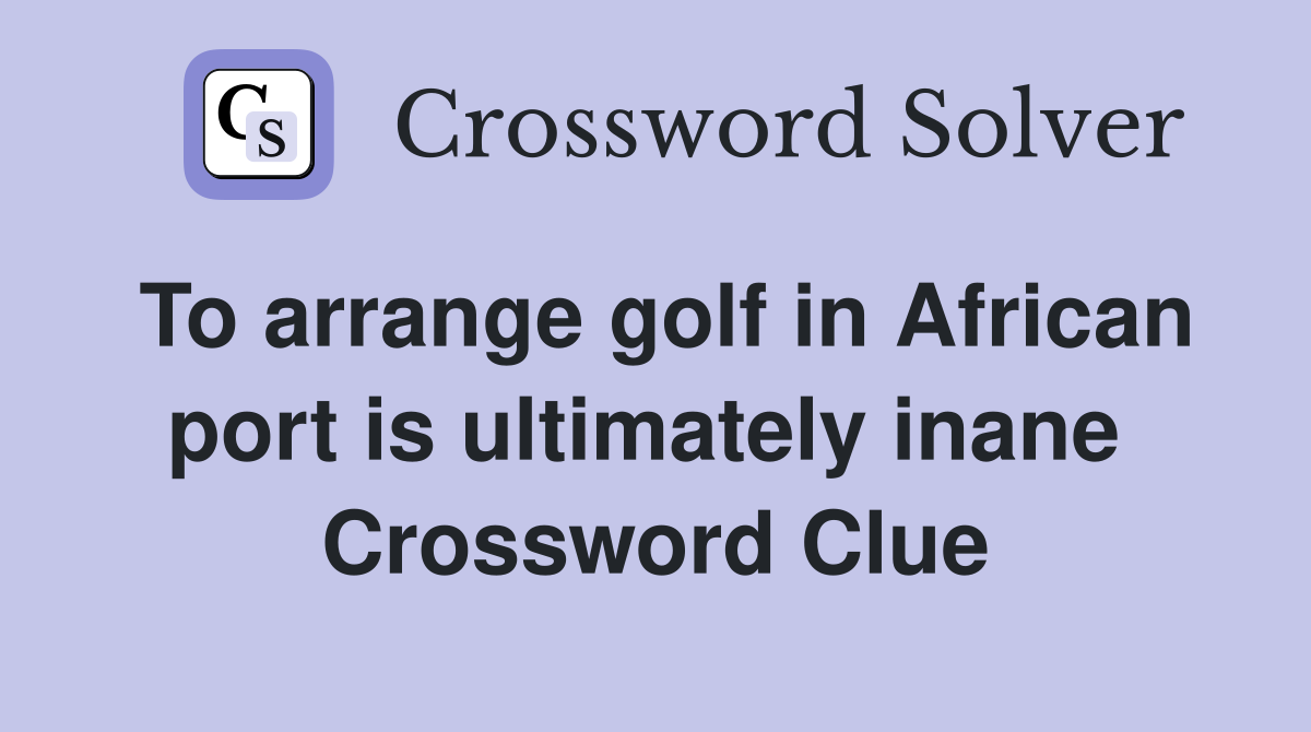 To arrange golf in African port is ultimately inane  Crossword Clue