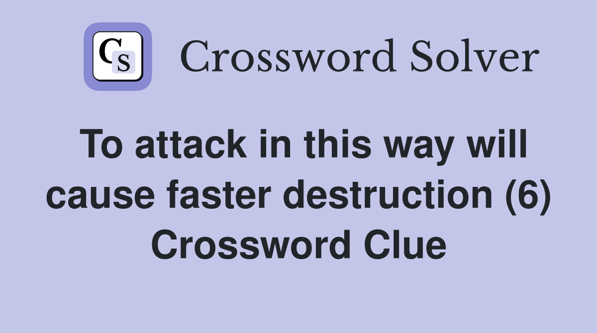 To attack in this way will cause faster destruction (6) Crossword Clue