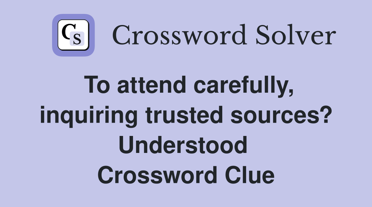 To attend carefully, inquiring trusted sources? Understood  Crossword Clue