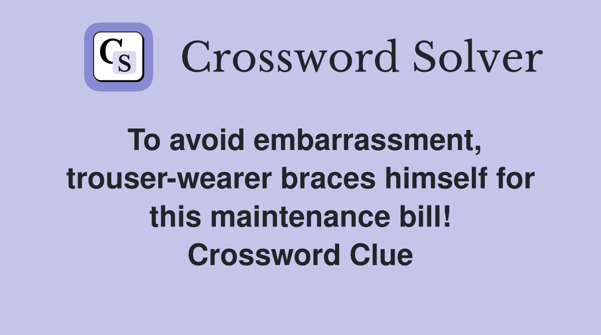 To avoid embarrassment, trouser-wearer braces himself for this maintenance bill! Crossword Clue