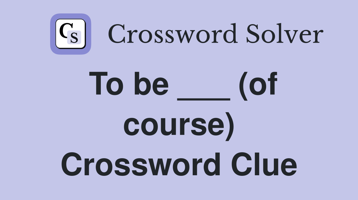 To be ___ (of course) Crossword Clue
