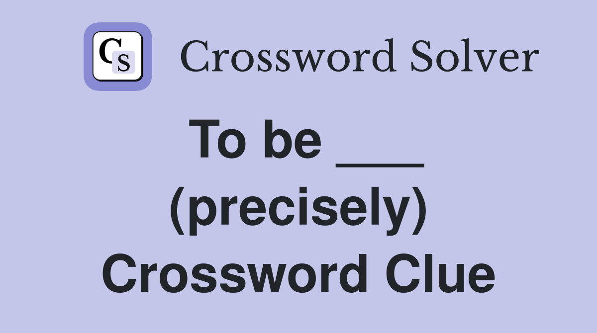 To be ___ (precisely) Crossword Clue