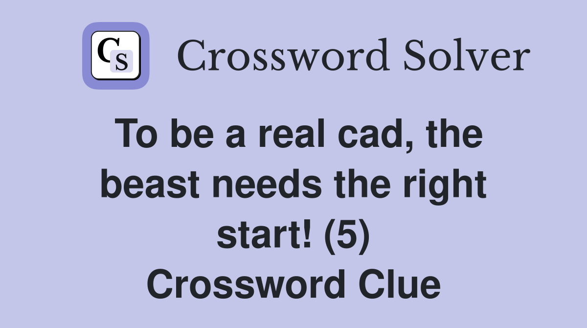 To be a real cad, the beast needs the right start! (5) Crossword Clue