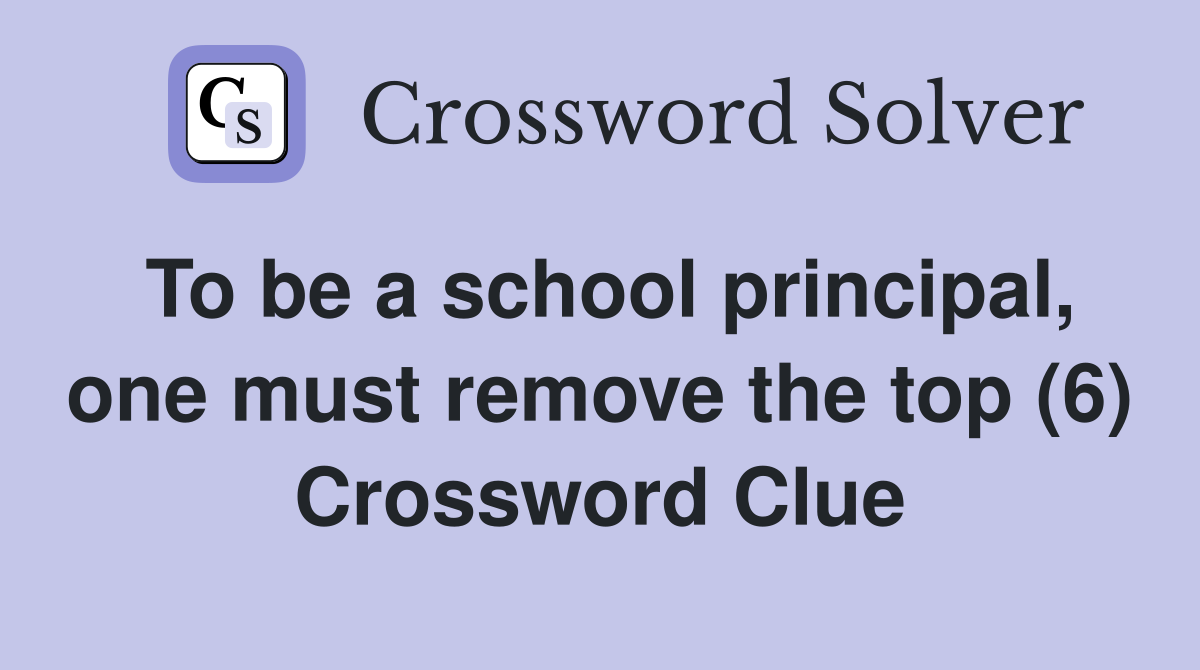To be a school principal, one must remove the top (6) Crossword Clue