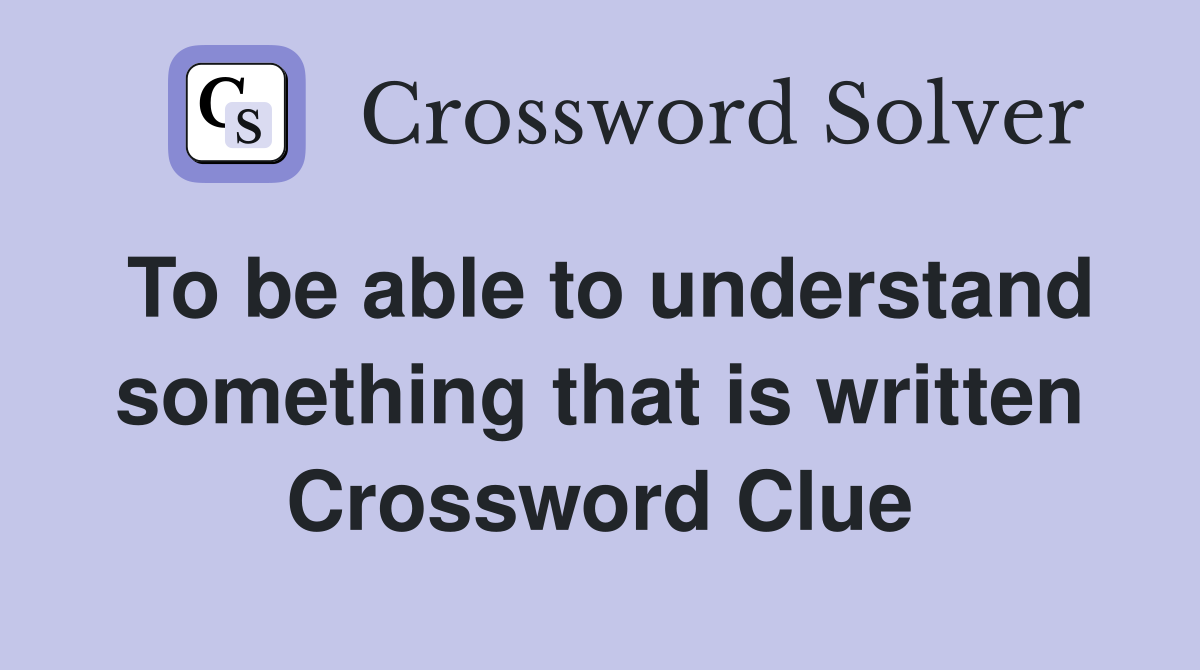 To be able to understand something that is written Crossword Clue
