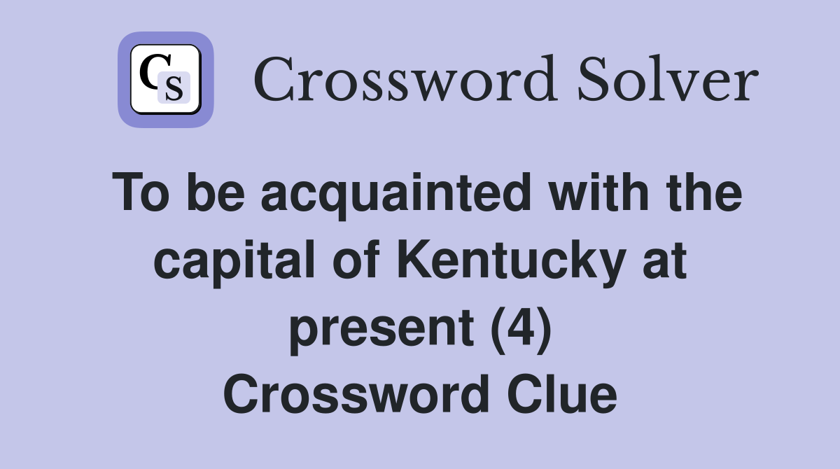 To be acquainted with the capital of Kentucky at present (4) Crossword Clue