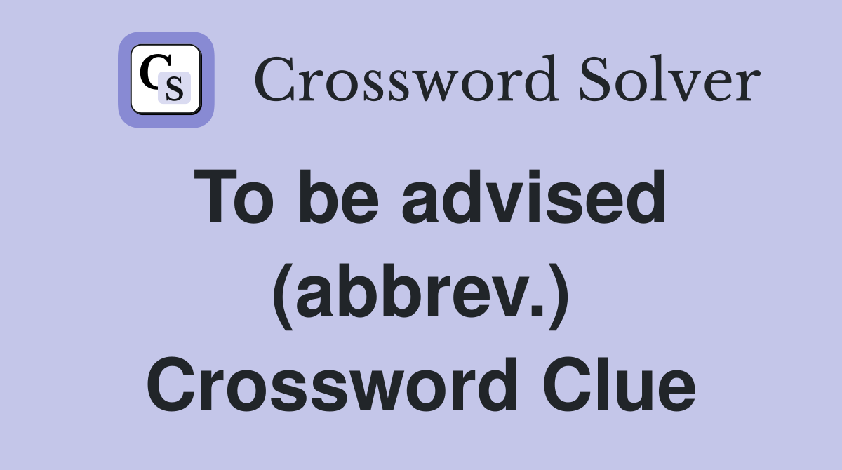 To be advised (abbrev.) Crossword Clue