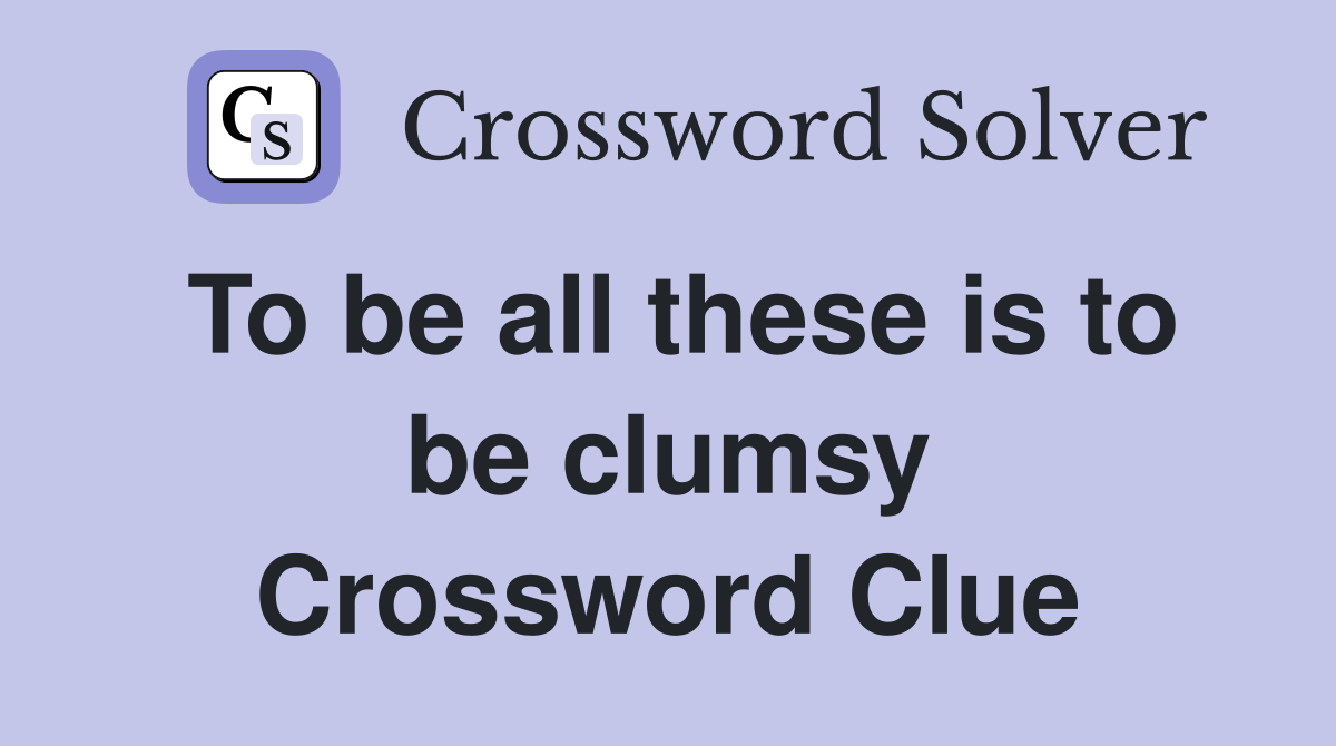 To be all these is to be clumsy Crossword Clue